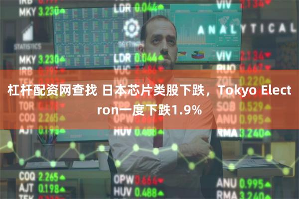 杠杆配资网查找 日本芯片类股下跌，Tokyo Electron一度下跌1.9%