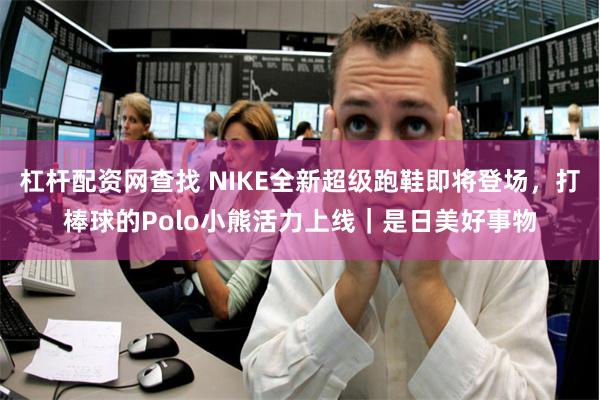 杠杆配资网查找 NIKE全新超级跑鞋即将登场，打棒球的Polo小熊活力上线｜是日美好事物