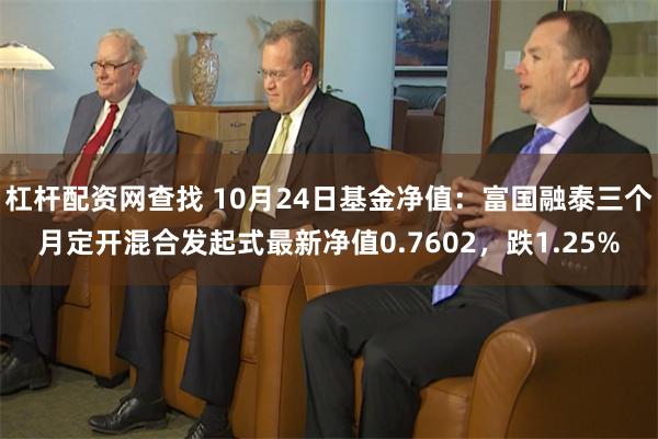 杠杆配资网查找 10月24日基金净值：富国融泰三个月定开混合发起式最新净值0.7602，跌1.25%