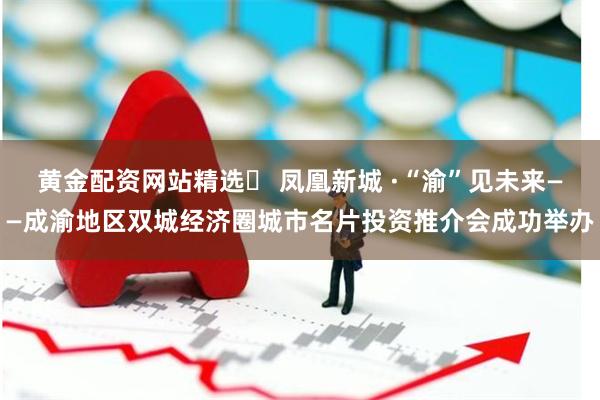 黄金配资网站精选	 凤凰新城 ·“渝”见未来——成渝地区双城经济圈城市名片投资推介会成功举办