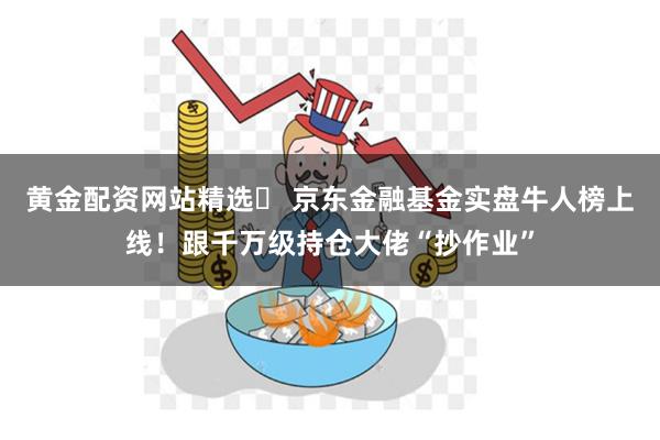 黄金配资网站精选	 京东金融基金实盘牛人榜上线！跟千万级持仓大佬“抄作业”