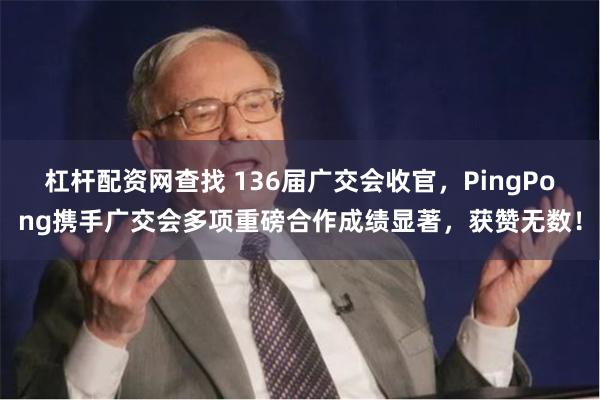 杠杆配资网查找 136届广交会收官，PingPong携手广交会多项重磅合作成绩显著，获赞无数！