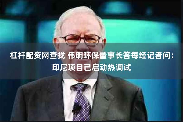 杠杆配资网查找 伟明环保董事长答每经记者问：印尼项目已启动热调试