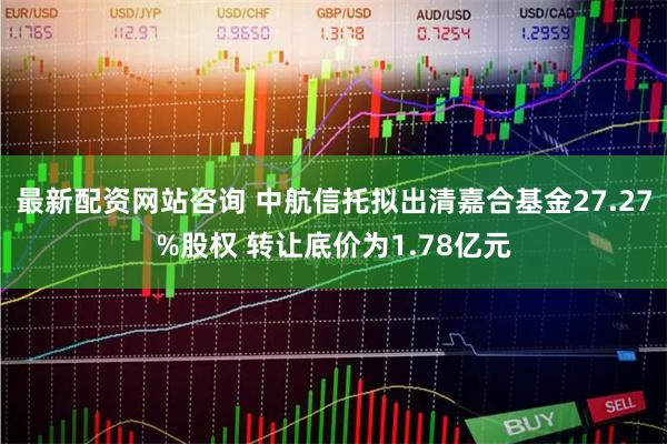 最新配资网站咨询 中航信托拟出清嘉合基金27.27%股权 转让底价为1.78亿元