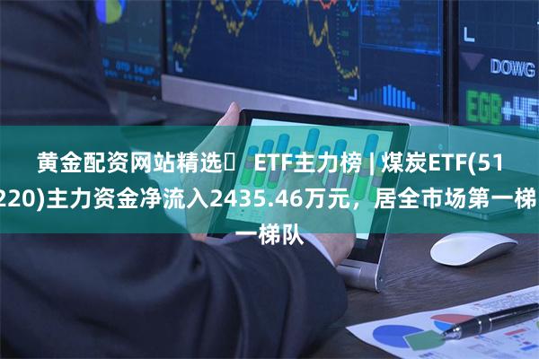 黄金配资网站精选	 ETF主力榜 | 煤炭ETF(515220)主力资金净流入2435.46万元，居全市场第一梯队