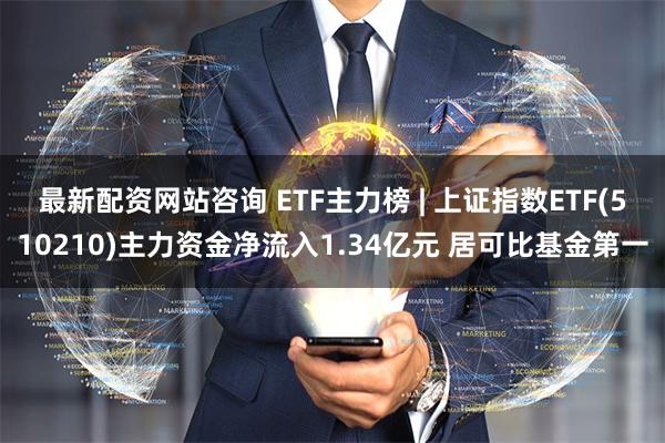 最新配资网站咨询 ETF主力榜 | 上证指数ETF(510210)主力资金净流入1.34亿元 居可比基金第一