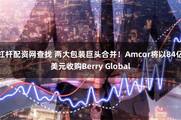 杠杆配资网查找 两大包装巨头合并！Amcor将以84亿美元收购Berry Global