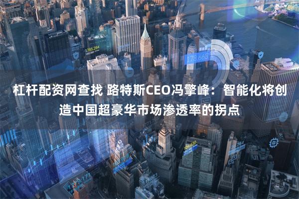 杠杆配资网查找 路特斯CEO冯擎峰：智能化将创造中国超豪华市场渗透率的拐点