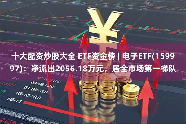 十大配资炒股大全 ETF资金榜 | 电子ETF(159997